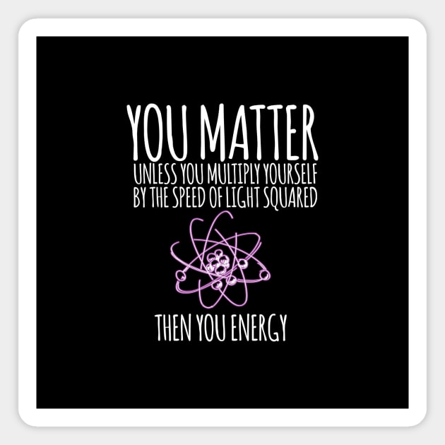 You matter unless you multiply yourself by the speed of light squared Magnet by hoopoe